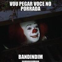 VOU PEGAR VOCE NO PORRADABANDINDIM