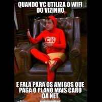 QUANDO VC UTILIZA O WIFI DO VIZINHOE FALA PARA OS AMIGOS QUE PAGA O PLANO MAIS CARO DA NET