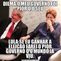 DILMA:O MEU GOVERNO FOI PIOR Q O SEULULA:SE EU GANHAR A ELEIÇÃO FAREI O PIOR GOVERNO Q O MUNDO JA VIU.