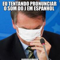 EU TENTANDO PRONUNCIAR O SOM DO J EM ESPANHOL 