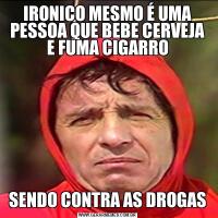IRONICO MESMO É UMA PESSOA QUE BEBE CERVEJA E FUMA CIGARROSENDO CONTRA AS DROGAS