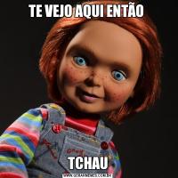 TE VEJO AQUI ENTÃO TCHAU