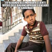 EU OLHANDO ASSIM  PARA O CLIENTE DEPOIS DELE BAGUNÇAR O QUE EU ACABEI DE ARRUMAR: