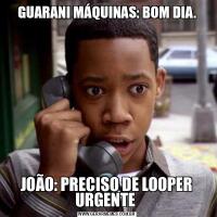 GUARANI MÁQUINAS: BOM DIA.JOÃO: PRECISO DE LOOPER URGENTE 