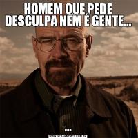 HOMEM QUE PEDE DESCULPA NEM É GENTE......