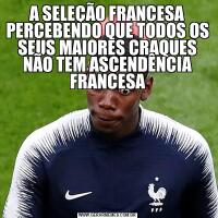 A SELEÇÃO FRANCESA PERCEBENDO QUE TODOS OS SEUS MAIORES CRAQUES NÃO TEM ASCENDÊNCIA FRANCESA