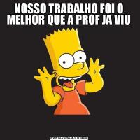 NOSSO TRABALHO FOI O MELHOR QUE A PROF JA VIU