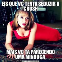 EIS QUE VC TENTA SEDUZIR O CRUSHMAIS VC TA PARECENDO UMA MINHOCA 