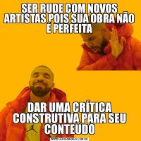 SER RUDE COM NOVOS ARTISTAS POIS SUA OBRA NÃO É PERFEITADAR UMA CRÍTICA CONSTRUTIVA PARA SEU CONTEÚDO