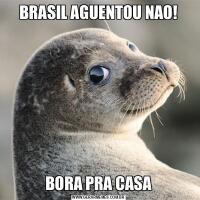 BRASIL AGUENTOU NAO!BORA PRA CASA