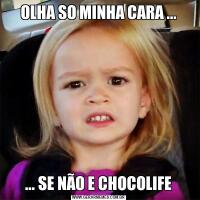 OLHA SO MINHA CARA ...... SE NÃO E CHOCOLIFE
