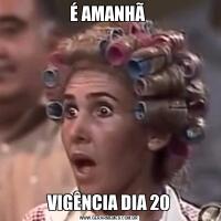 É AMANHÃ VIGÊNCIA DIA 20