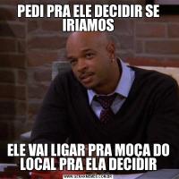 PEDI PRA ELE DECIDIR SE IRIAMOSELE VAI LIGAR PRA MOÇA DO LOCAL PRA ELA DECIDIR