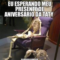 EU ESPERANDO MEU PRESENTE DE ANIVERSÁRIO DA TATY 