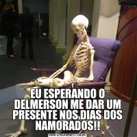 EU ESPERANDO O DELMERSON ME DAR UM PRESENTE NOS DIAS DOS NAMORADOS!!