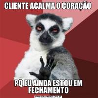 CLIENTE ACALMA O CORAÇÃO PQ EU AINDA ESTOU EM FECHAMENTO