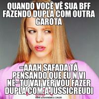 QUANDO VOCÊ VÊ SUA BFF FAZENDO DUPLA COM OUTRA GAROTA~AAAH SAFADA TÁ PENSANDO QUE EU N VI NÉ~TU VAI VER VOU FAZER DUPLA COM A JUSSICREUDI