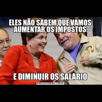 ELES NÃO SABEM QUE VAMOS AUMENTAR OS IMPOSTOSE DIMINUIR OS SALARIO