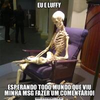 EU E LUFFYESPERANDO TODO MUNDO QUE VIU MINHA MSG FAZER UM COMENTÁRIO!