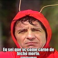 Eu sei que vc come carne de bicho morto.