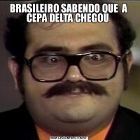 BRASILEIRO SABENDO QUE  A CEPA DELTA CHEGOU 