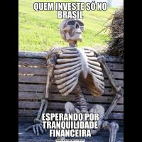 QUEM INVESTE SÓ NO BRASILESPERANDO POR TRANQUILIDADE FINANCEIRA