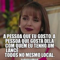 A PESSOA QUE EU GOSTO, A PESSOA QUE GOSTA DELA COM QUEM EU TENHO UM LANCE                                        TODOS NO MESMO LOCAL.