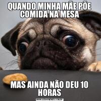 QUANDO MINHA MÃE PÕE COMIDA NA MESAMAS AINDA NÃO DEU 10 HORAS