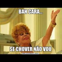 BAH CARA...SE CHOVER NÃO VOU