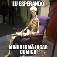 EU ESPERANDOMINHA IRMÃ JOGAR COMIGO