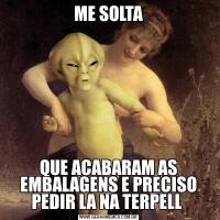 ME SOLTAQUE ACABARAM AS EMBALAGENS E PRECISO PEDIR LA NA TERPELL 