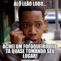 ALÔ LEÃO LOBO...ACHEI UM FOFOQUEIRO QUE TÁ QUASE TOMANDO SEU LUGAR!