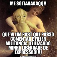 ME SOLTAAAAAQQ!!QUE VI UM POST QUE POSSO COMENTAR E FAZER MILITÂNCIA UTILIZANDO MINHA LIBERDADE DE EXPRESSÃO!!!!