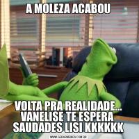 A MOLEZA ACABOUVOLTA PRA REALIDADE...
VANELISE TE ESPERA 
SAUDADES LISI KKKKKK