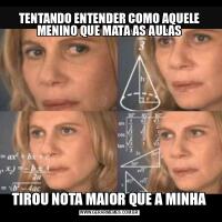 TENTANDO ENTENDER COMO AQUELE MENINO QUE MATA AS AULASTIROU NOTA MAIOR QUE A MINHA