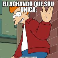EU ACHANDO QUE SOU  UNICA: