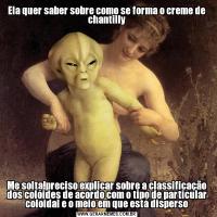 Ela quer saber sobre como se forma o creme de chantillyMe solta!preciso explicar sobre a classificação dos colóides de acordo com o tipo de particular coloidal e o meio em que está disperso