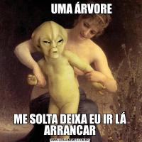            UMA ÁRVOREME SOLTA DEIXA EU IR LÁ ARRANCAR