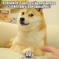PERGUNTA: Todos estão enviando o CLIENTE para a pesquisa, né?EU:
