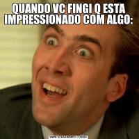 QUANDO VC FINGI Q ESTA IMPRESSIONADO COM ALGO: