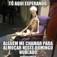 TÔ AQUI ESPERANDO ALGUÉM ME CHAMAR PARA ALMOÇAR NESTE DOMINGO NUBLADO