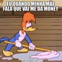 EU QUANDO MINHA MÃE FALA QUE VAI ME DA MONEY