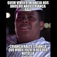 QUEM VIVEU A INFANCIA NOS ANOS 80 NÃO É CRIANÇA RAIZCRIANÇA RAIZ É CRIANÇA QUE VIVEU 1920. O RESTO É NUTELLA
