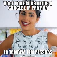 VOCÊ PODE SUBSTITUIR O GOOGLE E IR PRA RUALA TAMBÉM TEM PESSOAS