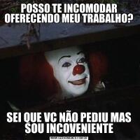 POSSO TE INCOMODAR OFERECENDO MEU TRABALHO?SEI QUE VC NÃO PEDIU MAS SOU INCOVENIENTE