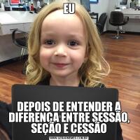 EUDEPOIS DE ENTENDER A DIFERENÇA ENTRE SESSÃO, SEÇÃO E CESSÃO