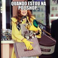 QUANDO ESTOU NA POLISHOP...