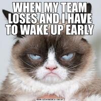 WHEN MY TEAM LOSES AND I HAVE TO WAKE UP EARLY