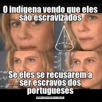 O indígena vendo que eles são escravizadosSe eles se recusarem a ser escravos dos portugueses