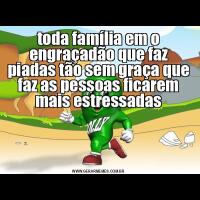 toda família em o engraçadão que faz piadas tão sem graça que faz as pessoas ficarem mais estressadas